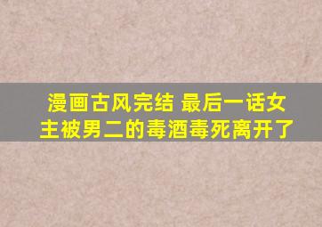 漫画古风完结 最后一话女主被男二的毒酒毒死离开了